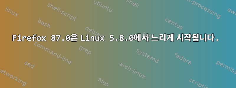 Firefox 87.0은 Linux 5.8.0에서 느리게 시작됩니다.