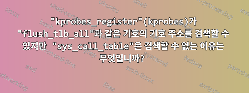 "kprobes_register"(kprobes)가 "flush_tlb_all"과 같은 기호의 기호 주소를 검색할 수 있지만 "sys_call_table"은 검색할 수 없는 이유는 무엇입니까?