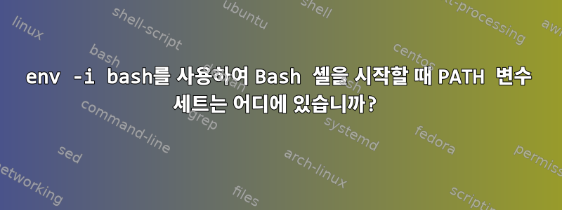 env -i bash를 사용하여 Bash 셸을 시작할 때 PATH 변수 세트는 어디에 있습니까?