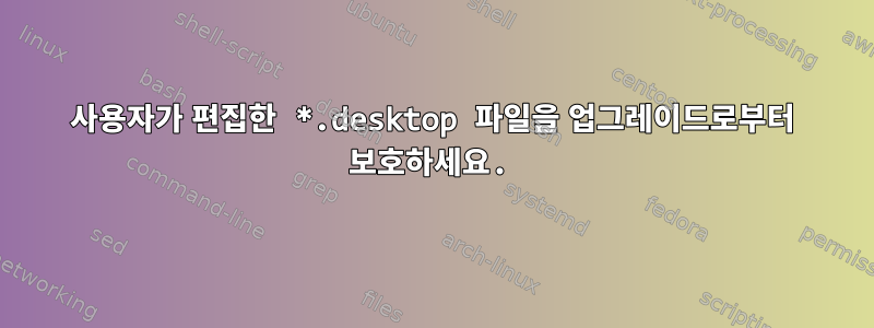 사용자가 편집한 *.desktop 파일을 업그레이드로부터 보호하세요.