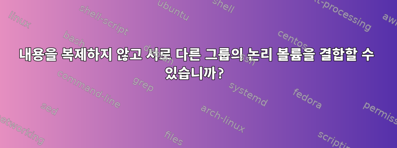 내용을 복제하지 않고 서로 다른 그룹의 논리 볼륨을 결합할 수 있습니까?