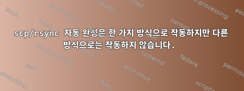 scp/rsync 자동 완성은 한 가지 방식으로 작동하지만 다른 방식으로는 작동하지 않습니다.