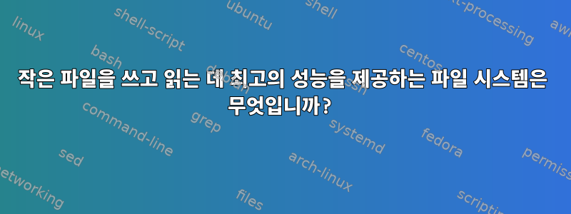 작은 파일을 쓰고 읽는 데 최고의 성능을 제공하는 파일 시스템은 무엇입니까?