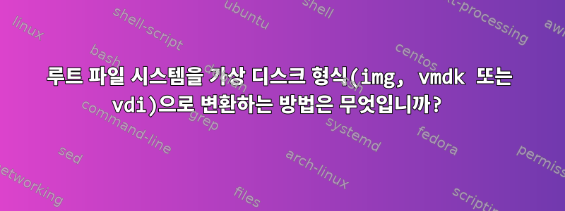 루트 파일 시스템을 가상 디스크 형식(img, vmdk 또는 vdi)으로 변환하는 방법은 무엇입니까?