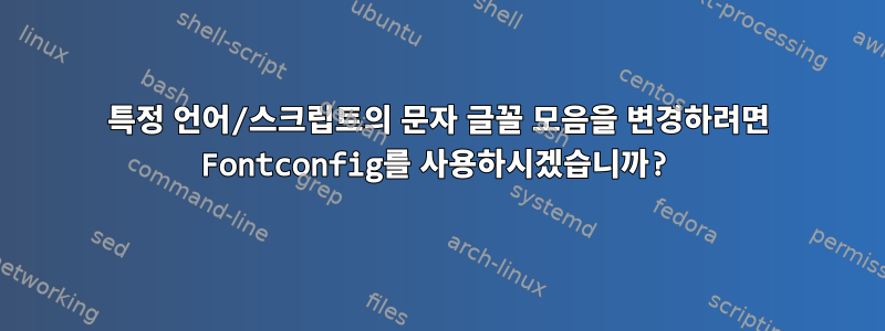 특정 언어/스크립트의 문자 글꼴 모음을 변경하려면 Fontconfig를 사용하시겠습니까?