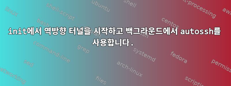 init에서 역방향 터널을 시작하고 백그라운드에서 autossh를 사용합니다.