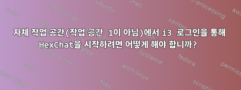 자체 작업 공간(작업 공간 1이 아님)에서 i3 로그인을 통해 HexChat을 시작하려면 어떻게 해야 합니까?