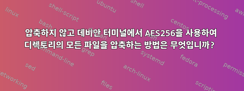 압축하지 않고 데비안 터미널에서 AES256을 사용하여 디렉토리의 모든 파일을 압축하는 방법은 무엇입니까?