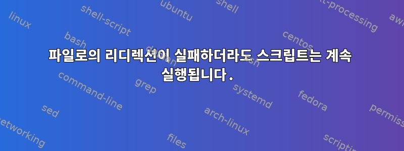 파일로의 리디렉션이 실패하더라도 스크립트는 계속 실행됩니다.