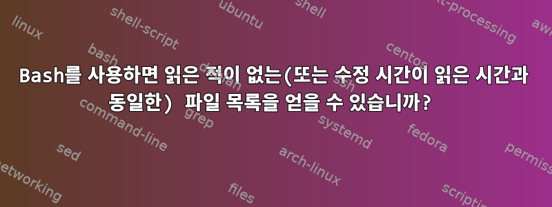 Bash를 사용하면 읽은 적이 없는(또는 수정 시간이 읽은 시간과 동일한) 파일 목록을 얻을 수 있습니까?