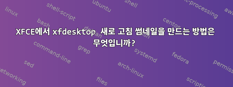 XFCE에서 xfdesktop 새로 고침 썸네일을 만드는 방법은 무엇입니까?