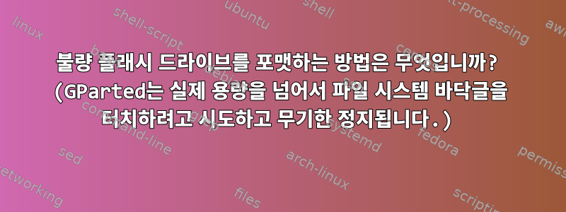 불량 플래시 드라이브를 포맷하는 방법은 무엇입니까? (GParted는 실제 용량을 넘어서 파일 시스템 바닥글을 터치하려고 시도하고 무기한 정지됩니다.)