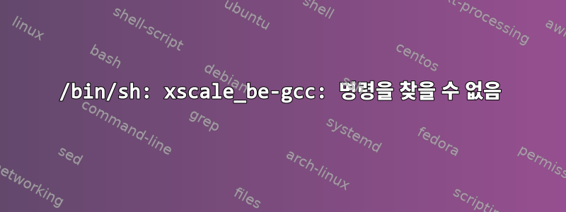 /bin/sh: xscale_be-gcc: 명령을 찾을 수 없음