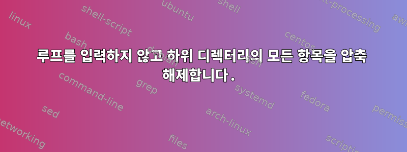 루프를 입력하지 않고 하위 디렉터리의 모든 항목을 압축 해제합니다.