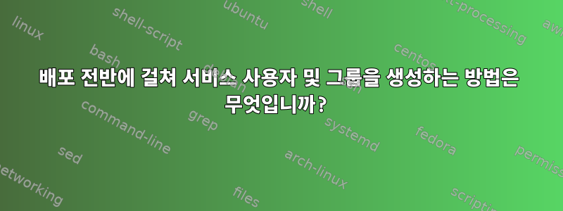 배포 전반에 걸쳐 서비스 사용자 및 그룹을 생성하는 방법은 무엇입니까?