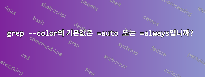 grep --color의 기본값은 =auto 또는 =always입니까?