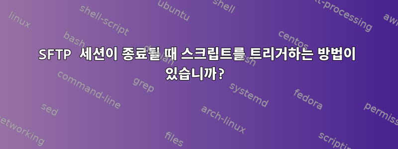 SFTP 세션이 종료될 때 스크립트를 트리거하는 방법이 있습니까?