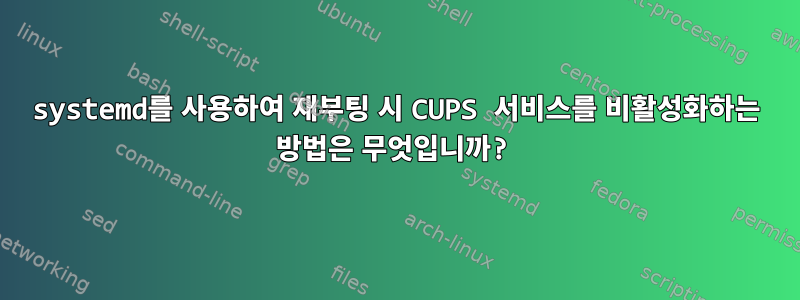 systemd를 사용하여 재부팅 시 CUPS 서비스를 비활성화하는 방법은 무엇입니까?