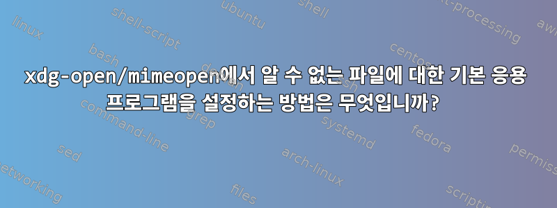 xdg-open/mimeopen에서 알 수 없는 파일에 대한 기본 응용 프로그램을 설정하는 방법은 무엇입니까?