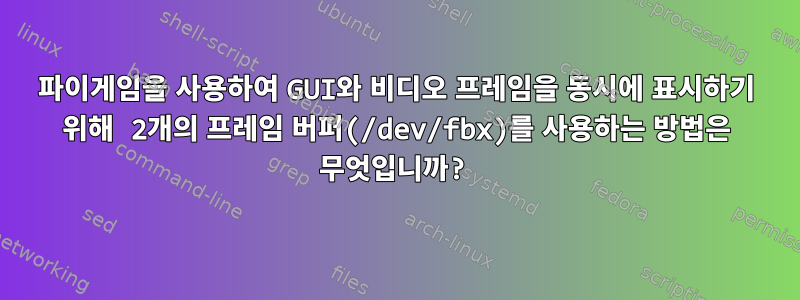 파이게임을 사용하여 GUI와 비디오 프레임을 동시에 표시하기 위해 2개의 프레임 버퍼(/dev/fbx)를 사용하는 방법은 무엇입니까?