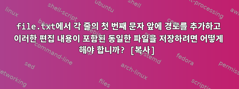 file.txt에서 각 줄의 첫 번째 문자 앞에 경로를 추가하고 이러한 편집 내용이 포함된 동일한 파일을 저장하려면 어떻게 해야 합니까? [복사]