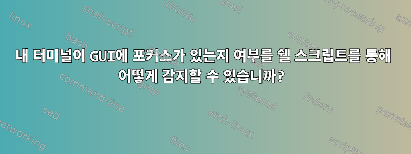 내 터미널이 GUI에 포커스가 있는지 여부를 쉘 스크립트를 통해 어떻게 감지할 수 있습니까?