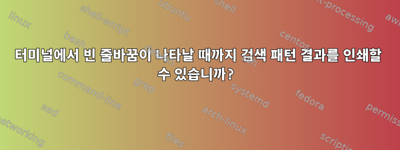 터미널에서 빈 줄바꿈이 나타날 때까지 검색 패턴 결과를 인쇄할 수 있습니까?