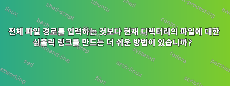 전체 파일 경로를 입력하는 것보다 현재 디렉터리의 파일에 대한 심볼릭 링크를 만드는 더 쉬운 방법이 있습니까?