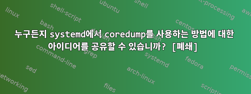 누구든지 systemd에서 coredump를 사용하는 방법에 대한 아이디어를 공유할 수 있습니까? [폐쇄]