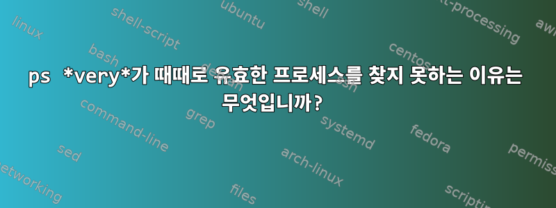 ps *very*가 때때로 유효한 프로세스를 찾지 못하는 이유는 무엇입니까?