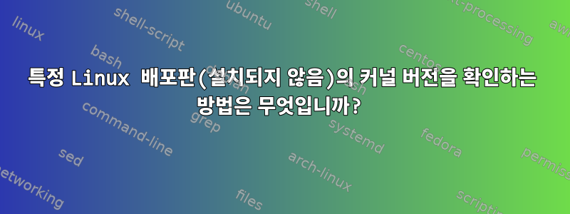 특정 Linux 배포판(설치되지 않음)의 커널 버전을 확인하는 방법은 무엇입니까?