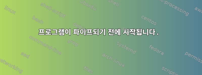 프로그램이 파이프되기 전에 시작됩니다.