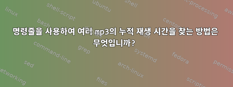 명령줄을 사용하여 여러 mp3의 누적 재생 시간을 찾는 방법은 무엇입니까?