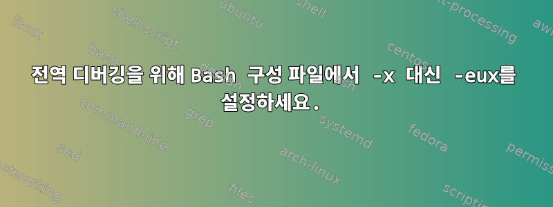 전역 디버깅을 위해 Bash 구성 파일에서 -x 대신 -eux를 설정하세요.