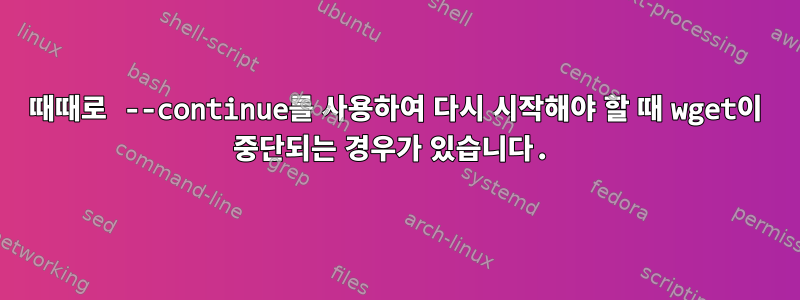 때때로 --continue를 사용하여 다시 시작해야 할 때 wget이 중단되는 경우가 있습니다.