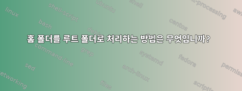 홈 폴더를 루트 폴더로 처리하는 방법은 무엇입니까?