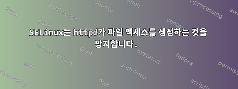 SELinux는 httpd가 파일 액세스를 생성하는 것을 방지합니다.