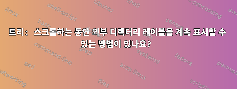 트리: 스크롤하는 동안 외부 디렉터리 레이블을 계속 표시할 수 있는 방법이 있나요?