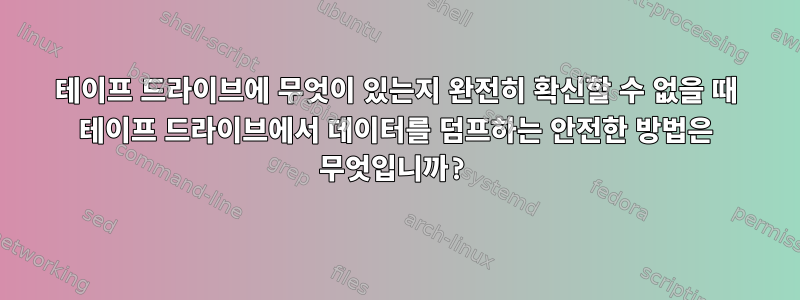 테이프 드라이브에 무엇이 있는지 완전히 확신할 수 없을 때 테이프 드라이브에서 데이터를 덤프하는 안전한 방법은 무엇입니까?