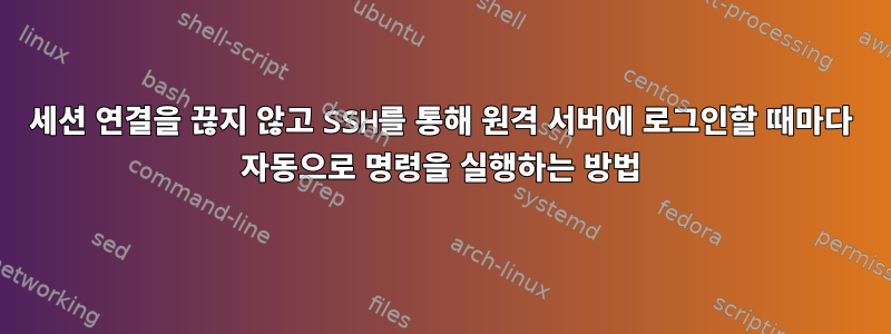 세션 연결을 끊지 않고 SSH를 통해 원격 서버에 로그인할 때마다 자동으로 명령을 실행하는 방법