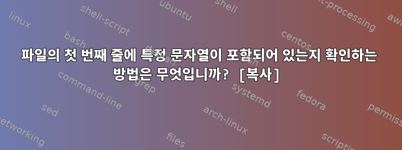 파일의 첫 번째 줄에 특정 문자열이 포함되어 있는지 확인하는 방법은 무엇입니까? [복사]