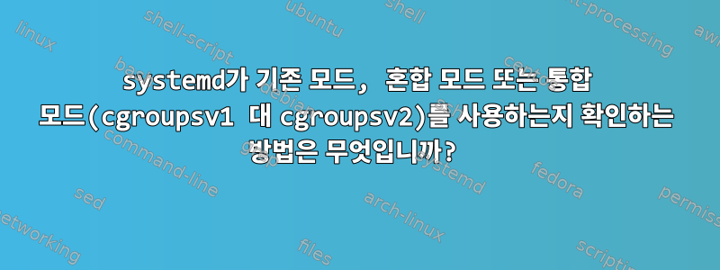 systemd가 기존 모드, 혼합 모드 또는 통합 모드(cgroupsv1 대 cgroupsv2)를 사용하는지 확인하는 방법은 무엇입니까?