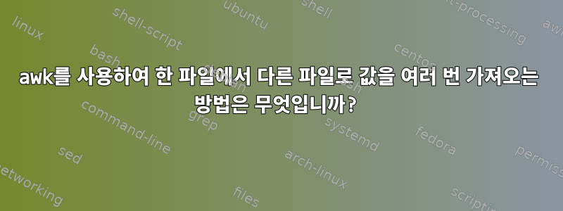 awk를 사용하여 한 파일에서 다른 파일로 값을 여러 번 가져오는 방법은 무엇입니까?