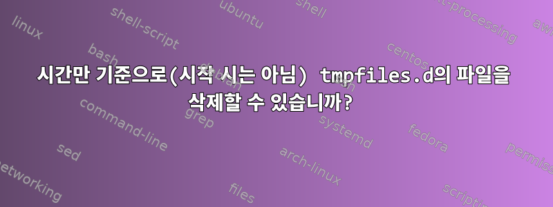 시간만 기준으로(시작 시는 아님) tmpfiles.d의 파일을 삭제할 수 있습니까?