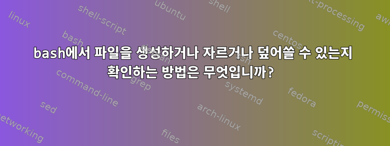 bash에서 파일을 생성하거나 자르거나 덮어쓸 수 있는지 확인하는 방법은 무엇입니까?