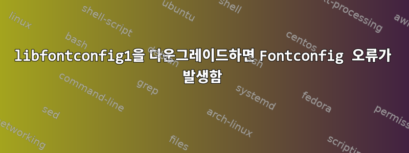 libfontconfig1을 다운그레이드하면 Fontconfig 오류가 발생함