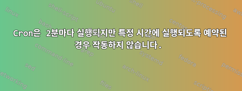 Cron은 2분마다 실행되지만 특정 시간에 실행되도록 예약된 경우 작동하지 않습니다.