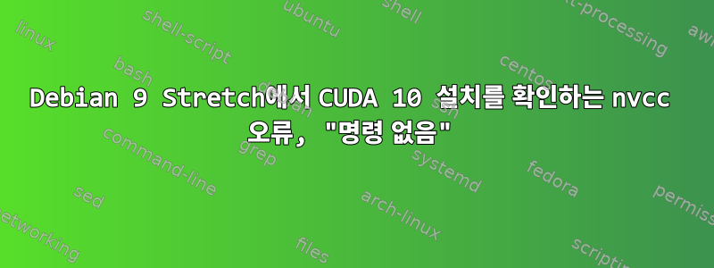 Debian 9 Stretch에서 CUDA 10 설치를 확인하는 nvcc 오류, "명령 없음"