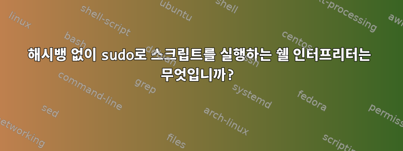 해시뱅 없이 sudo로 스크립트를 실행하는 쉘 인터프리터는 무엇입니까?