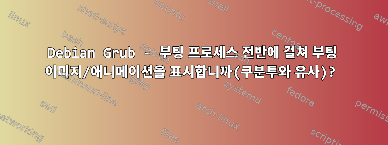 Debian Grub - 부팅 프로세스 전반에 걸쳐 부팅 이미지/애니메이션을 표시합니까(쿠분투와 유사)?